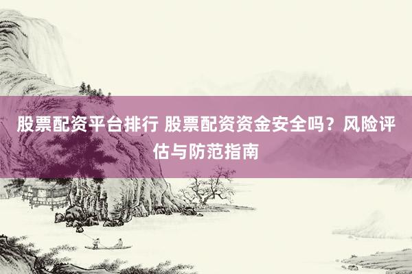 股票配资平台排行 股票配资资金安全吗？风险评估与防范指南