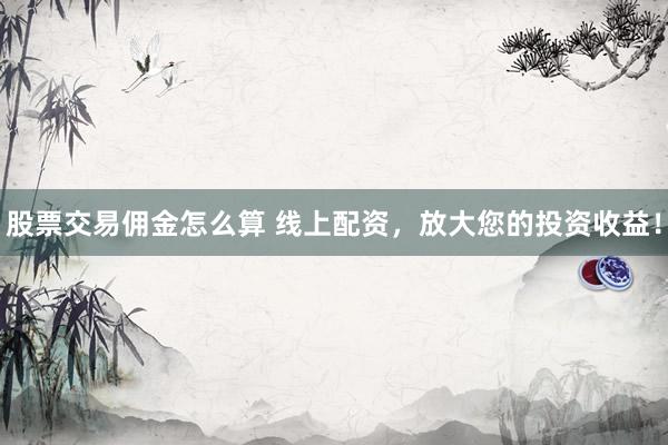 股票交易佣金怎么算 线上配资，放大您的投资收益！