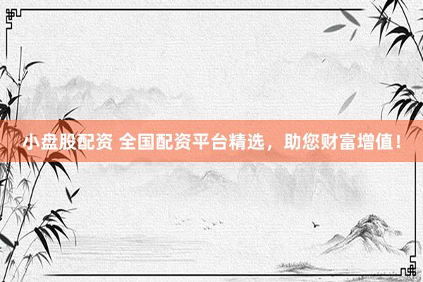 小盘股配资 全国配资平台精选，助您财富增值！