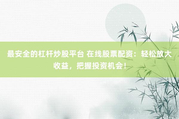最安全的杠杆炒股平台 在线股票配资：轻松放大收益，把握投资机会！