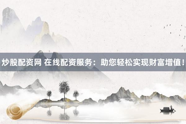 炒股配资网 在线配资服务：助您轻松实现财富增值！