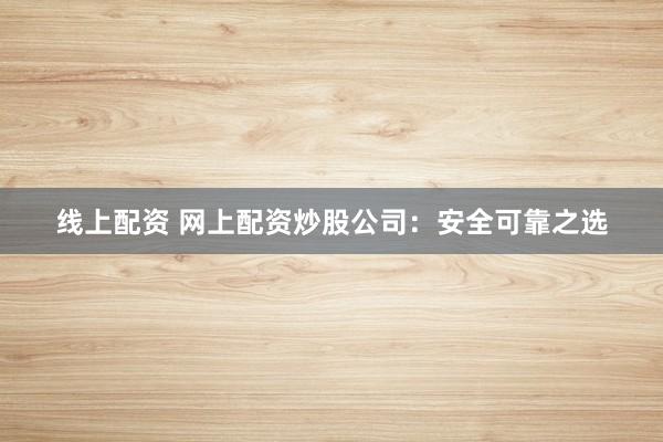 线上配资 网上配资炒股公司：安全可靠之选