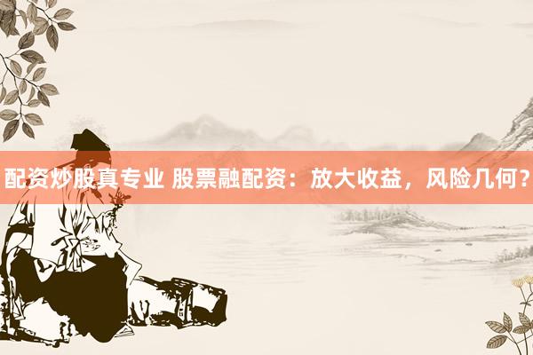 配资炒股真专业 股票融配资：放大收益，风险几何？