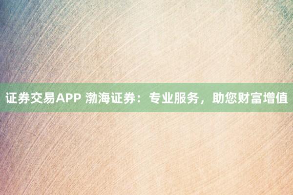 证券交易APP 渤海证券：专业服务，助您财富增值