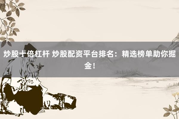 炒股十倍杠杆 炒股配资平台排名：精选榜单助你掘金！