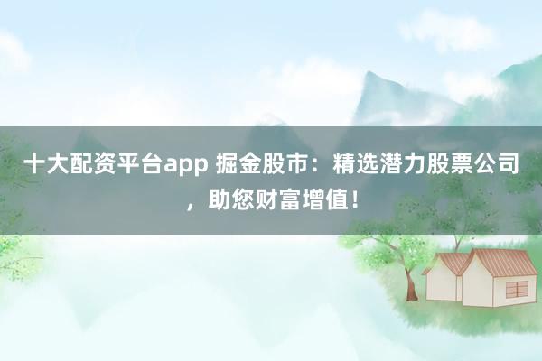 十大配资平台app 掘金股市：精选潜力股票公司，助您财富增值！
