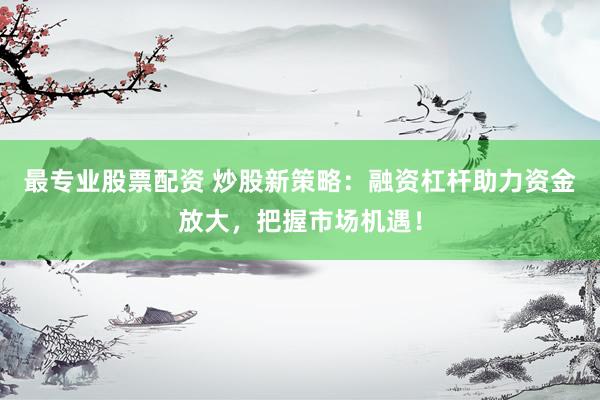 最专业股票配资 炒股新策略：融资杠杆助力资金放大，把握市场机遇！