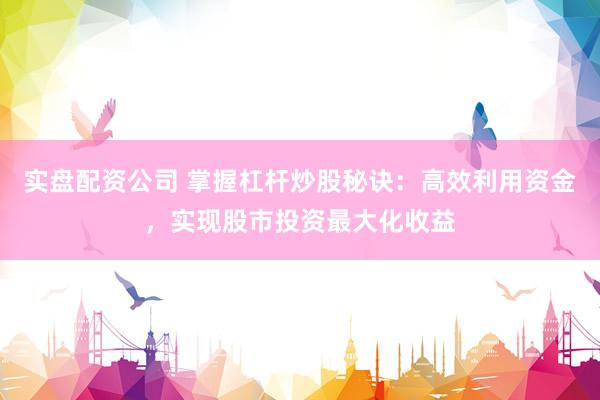 实盘配资公司 掌握杠杆炒股秘诀：高效利用资金，实现股市投资最大化收益