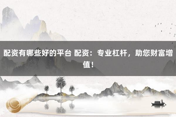 配资有哪些好的平台 配资：专业杠杆，助您财富增值！