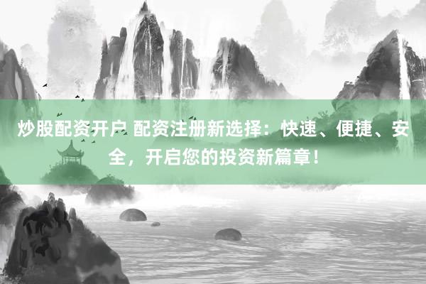 炒股配资开户 配资注册新选择：快速、便捷、安全，开启您的投资新篇章！