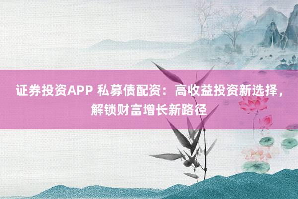 证券投资APP 私募债配资：高收益投资新选择，解锁财富增长新路径