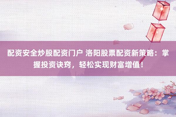 配资安全炒股配资门户 洛阳股票配资新策略：掌握投资诀窍，轻松实现财富增值！