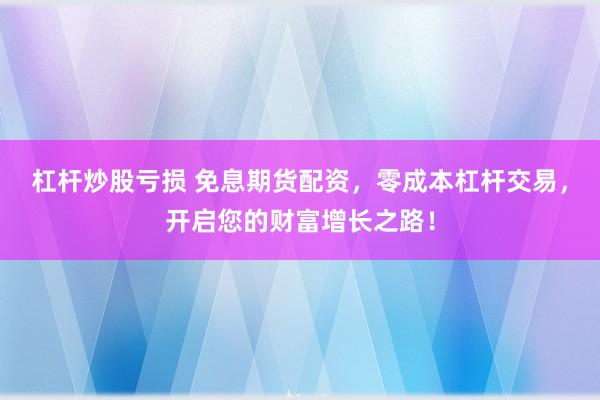 杠杆炒股亏损 免息期货配资，零成本杠杆交易，开启您的财富增长之路！