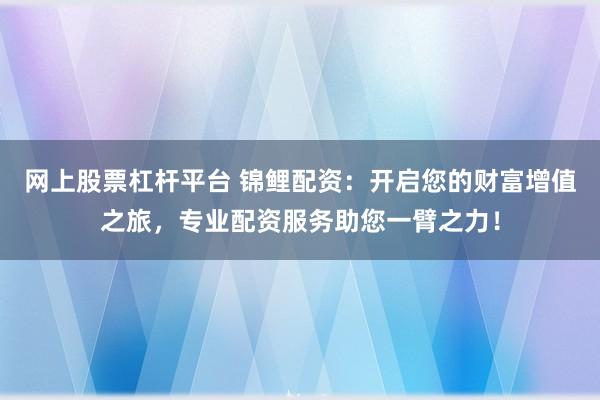 网上股票杠杆平台 锦鲤配资：开启您的财富增值之旅，专业配资服务助您一臂之力！