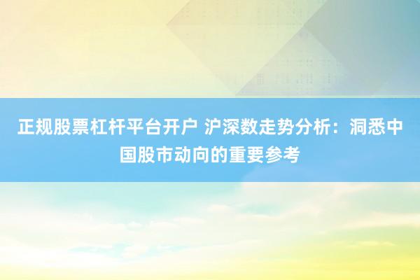 正规股票杠杆平台开户 沪深数走势分析：洞悉中国股市动向的重要参考
