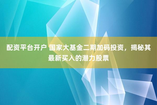 配资平台开户 国家大基金二期加码投资，揭秘其最新买入的潜力股票