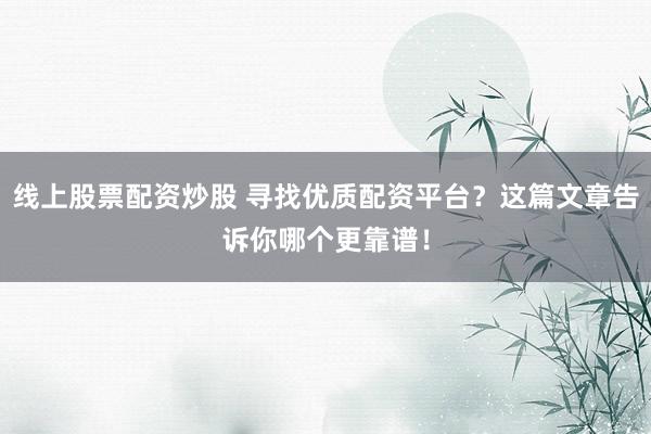 线上股票配资炒股 寻找优质配资平台？这篇文章告诉你哪个更靠谱！