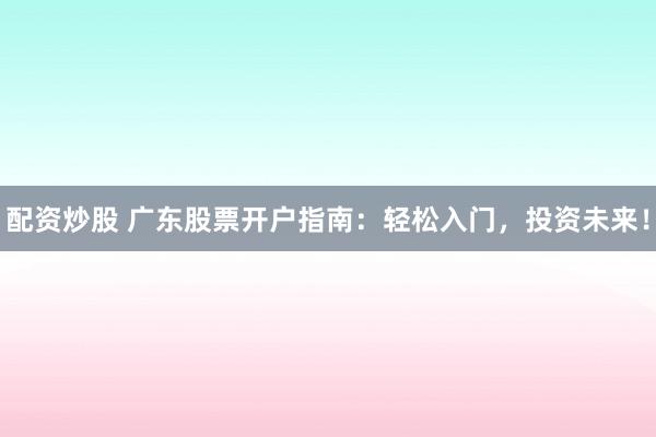配资炒股 广东股票开户指南：轻松入门，投资未来！