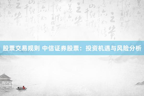 股票交易规则 中信证券股票：投资机遇与风险分析
