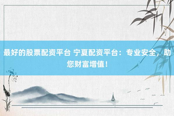 最好的股票配资平台 宁夏配资平台：专业安全，助您财富增值！