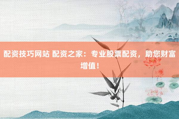 配资技巧网站 配资之家：专业股票配资，助您财富增值！