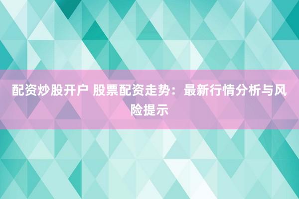 配资炒股开户 股票配资走势：最新行情分析与风险提示