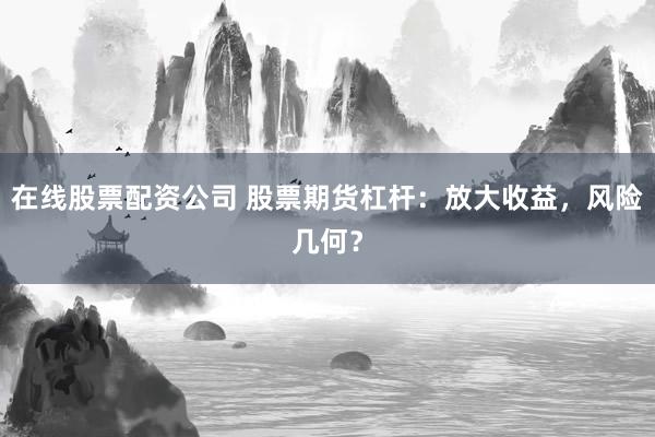 在线股票配资公司 股票期货杠杆：放大收益，风险几何？