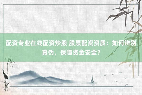 配资专业在线配资炒股 股票配资资质：如何辨别真伪，保障资金安全？