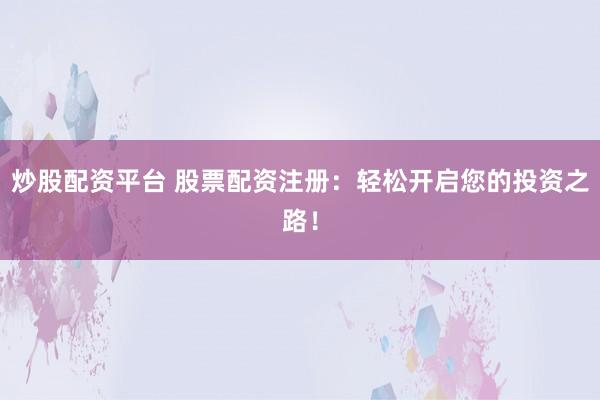 炒股配资平台 股票配资注册：轻松开启您的投资之路！