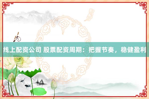 线上配资公司 股票配资周期：把握节奏，稳健盈利