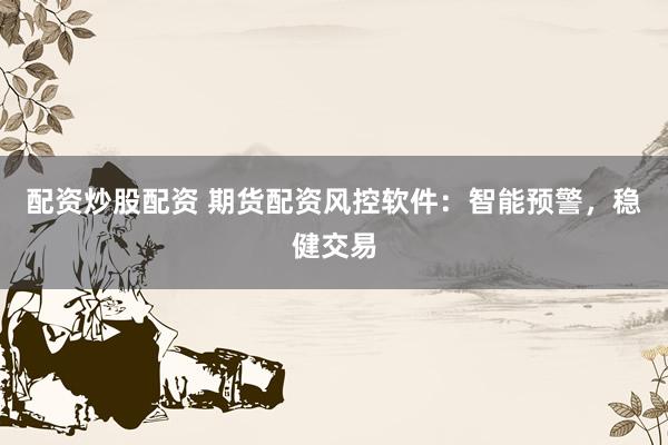 配资炒股配资 期货配资风控软件：智能预警，稳健交易