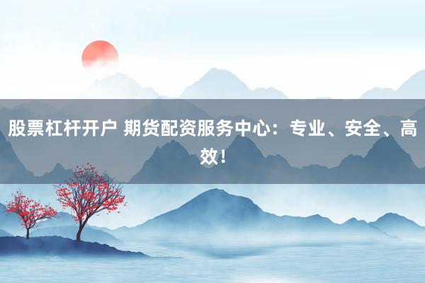 股票杠杆开户 期货配资服务中心：专业、安全、高效！