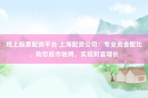 线上股票配资平台 上海配资公司：专业资金配比，助您股市驰骋，实现财富增长