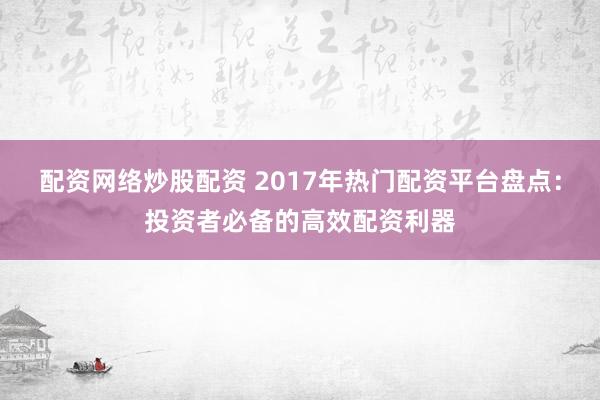 配资网络炒股配资 2017年热门配资平台盘点：投资者必备的高效配资利器