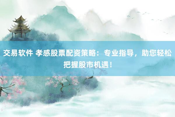 交易软件 孝感股票配资策略：专业指导，助您轻松把握股市机遇！