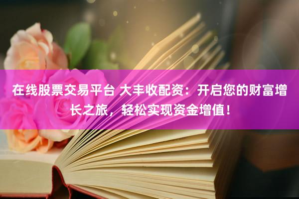 在线股票交易平台 大丰收配资：开启您的财富增长之旅，轻松实现资金增值！