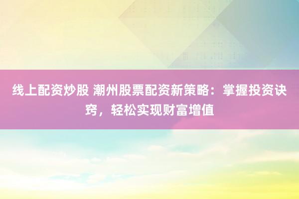 线上配资炒股 潮州股票配资新策略：掌握投资诀窍，轻松实现财富增值