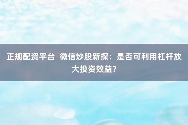 正规配资平台  微信炒股新探：是否可利用杠杆放大投资效益？