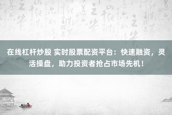 在线杠杆炒股 实时股票配资平台：快速融资，灵活操盘，助力投资者抢占市场先机！