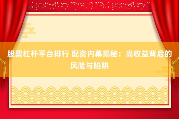 股票杠杆平台排行 配资内幕揭秘：高收益背后的风险与陷阱