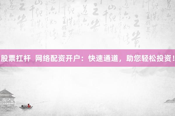股票扛杆  网络配资开户：快速通道，助您轻松投资！