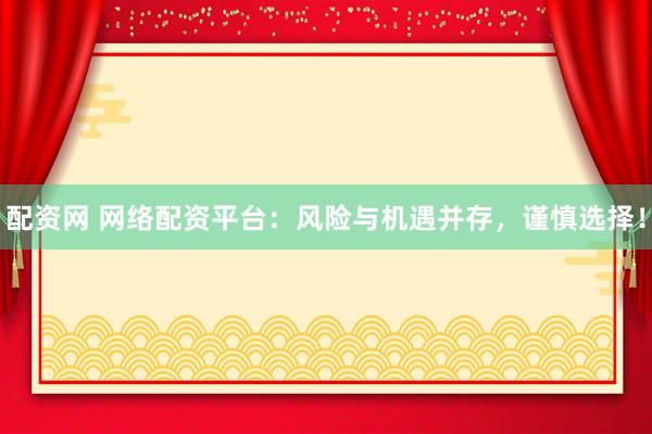 配资网 网络配资平台：风险与机遇并存，谨慎选择！
