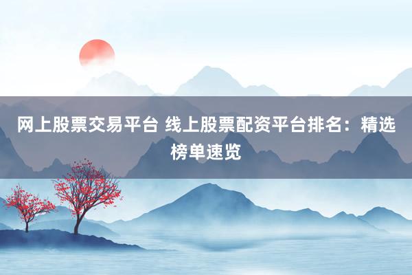 网上股票交易平台 线上股票配资平台排名：精选榜单速览