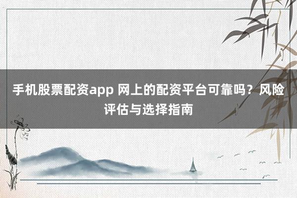 手机股票配资app 网上的配资平台可靠吗？风险评估与选择指南