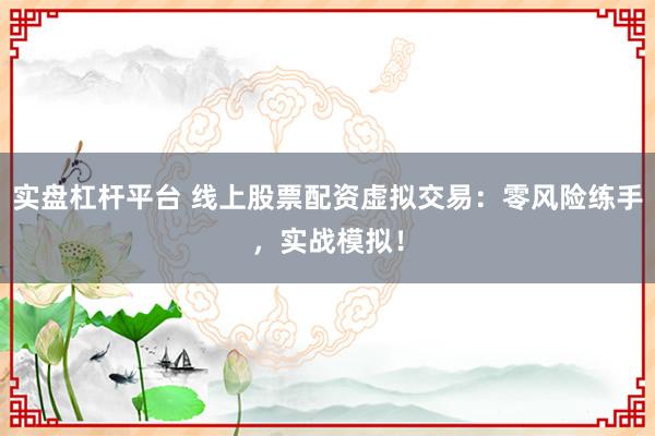实盘杠杆平台 线上股票配资虚拟交易：零风险练手，实战模拟！