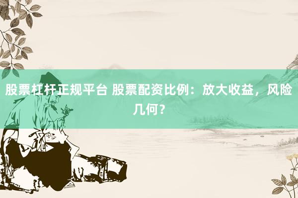 股票杠杆正规平台 股票配资比例：放大收益，风险几何？