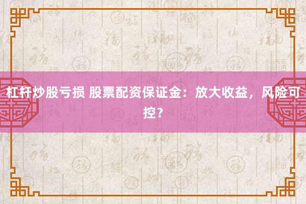 杠杆炒股亏损 股票配资保证金：放大收益，风险可控？