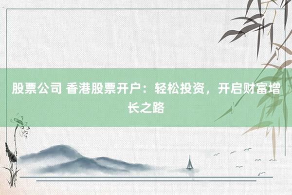 股票公司 香港股票开户：轻松投资，开启财富增长之路
