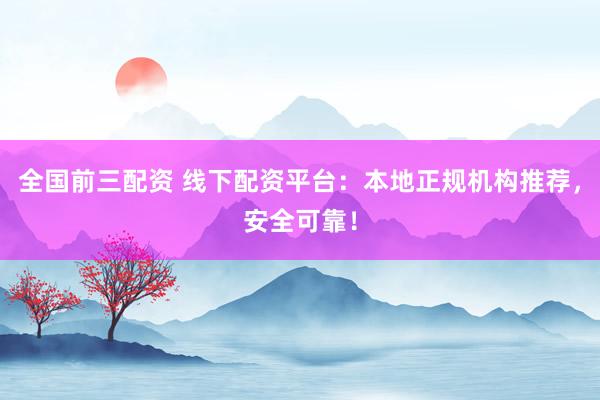 全国前三配资 线下配资平台：本地正规机构推荐，安全可靠！