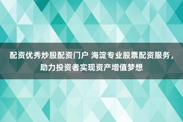 配资优秀炒股配资门户 海淀专业股票配资服务，助力投资者实现资产增值梦想
